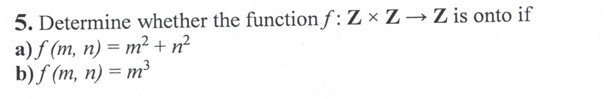 5. Determine whether the function f : Z × Z→Z is onto if
a) f (m, n) = m² + n²
b) f (m, n) = m³
