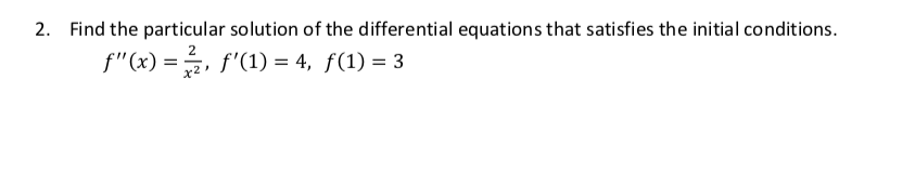 2. Find the particular solution of the differential equations that satisfies the initial conditions.
f"(x) =, f'(1) = 4, f(1) = 3
x2
