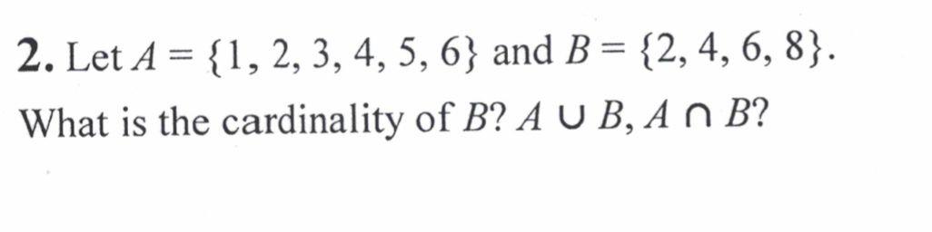 2. Let A = {1, 2, 3, 4, 5, 6} and B = {2, 4, 6, 8}.
What is the cardinality of B? A U B, A n B?
