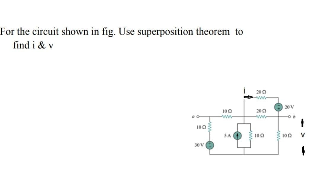For the circuit shown in fig. Use superposition theorem to
find i & v
i
20 Q
20 V
100
200
a o
ww
100
SA
2 100
102
V
30 V
ww
