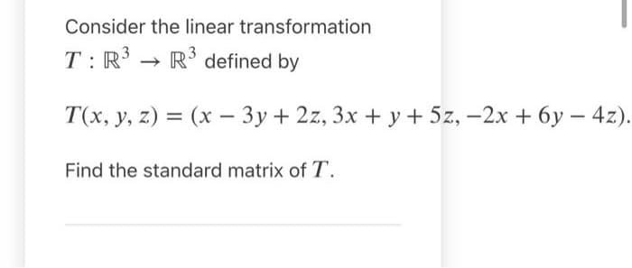 Consider the linear transformation
T: R3
R defined by
T(x, y, z) = (x – 3y + 2z, 3x + y + 5z, -2x + 6y – 4z).
Find the standard matrix of T.
