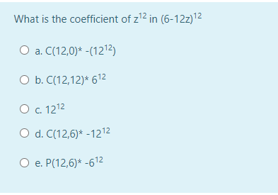 What is the coefficient of z12 in (6-12z)12
O a. C(12,0)* -(1212)
O b. C(12,12)* 612
О с. 1212
O d. C(12,6)* -1212
O e. P(12,6)* -612
