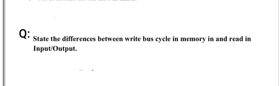 Q:
State the differences between write bus cycle in memory in and read in
Input/Output.
