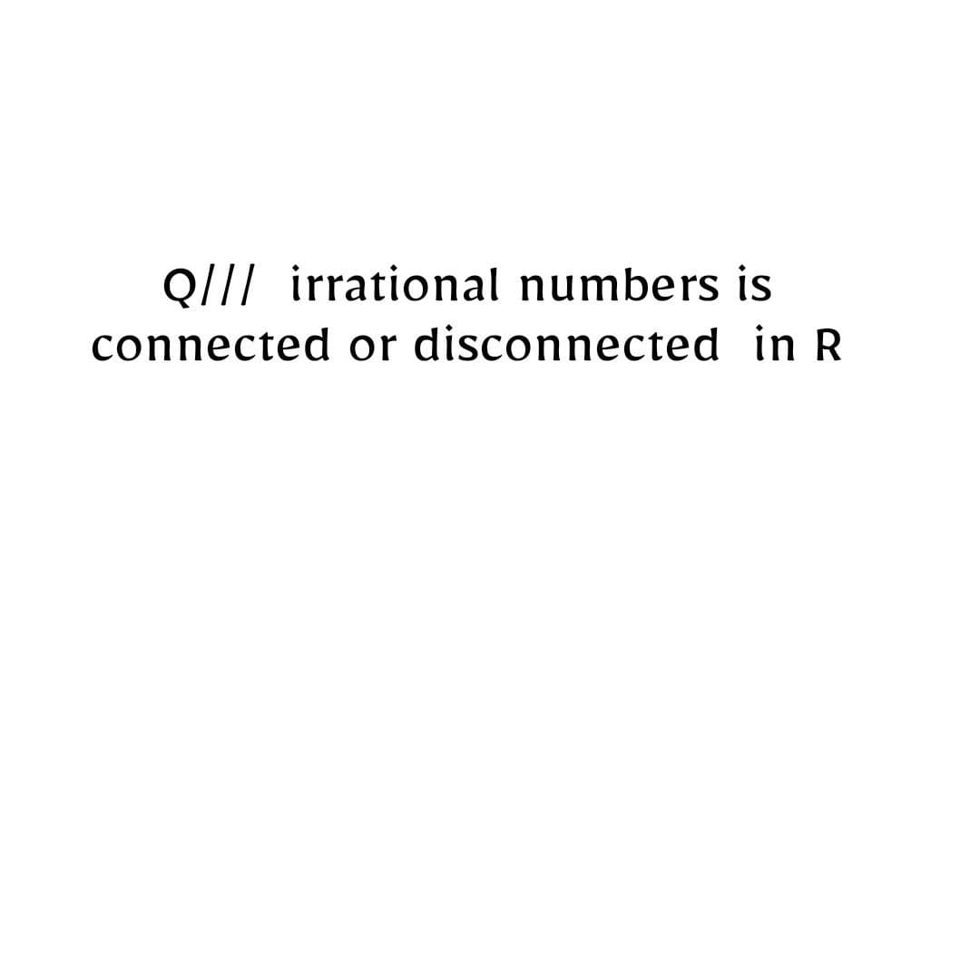 Q/// irrational numbers is
connected or disconnected in R