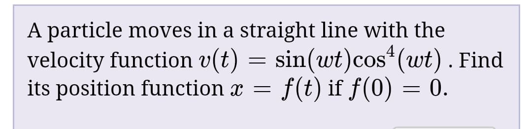A particle moves in a straight line with the
velocity function v(t) = sin(wt)cos*(wt). Find
its position function x = f(t) if f(0) = 0.
,4
COS
