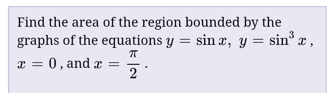 Find the area of the region bounded by the
3
graphs of the equations y = sin x, y = sin° x,
0, and x =
2
х
