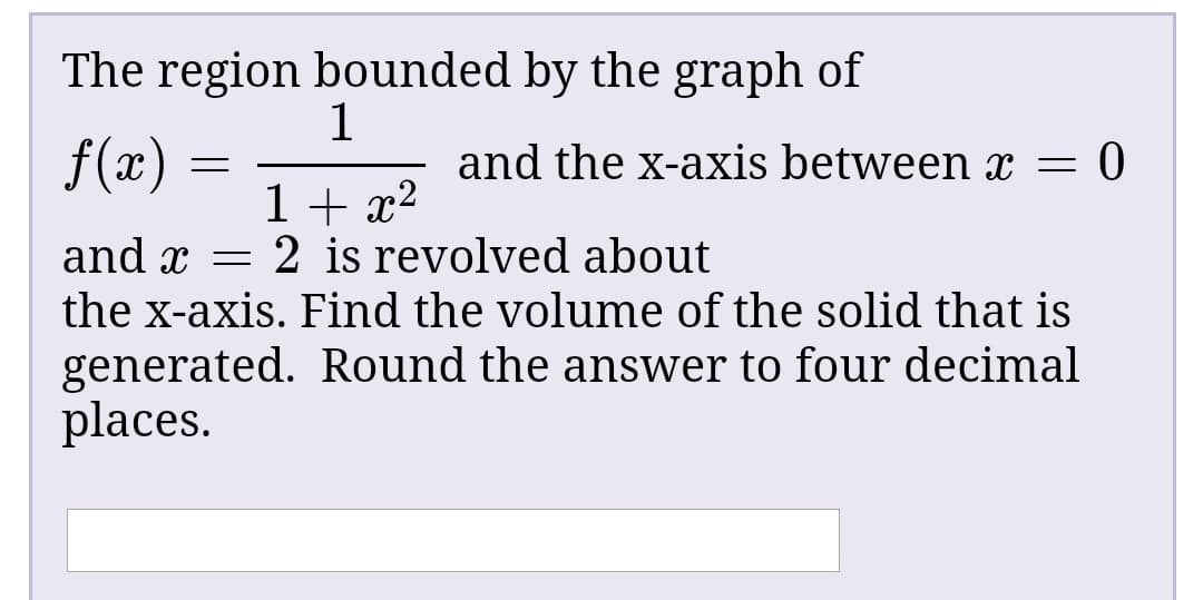 The region bounded by the graph of
f(x)
and the x-axis between x = 0
1+ x²
2 is revolved about
and x =
the x-axis. Find the volume of the solid that is
generated. Round the answer to four decimal
places.
