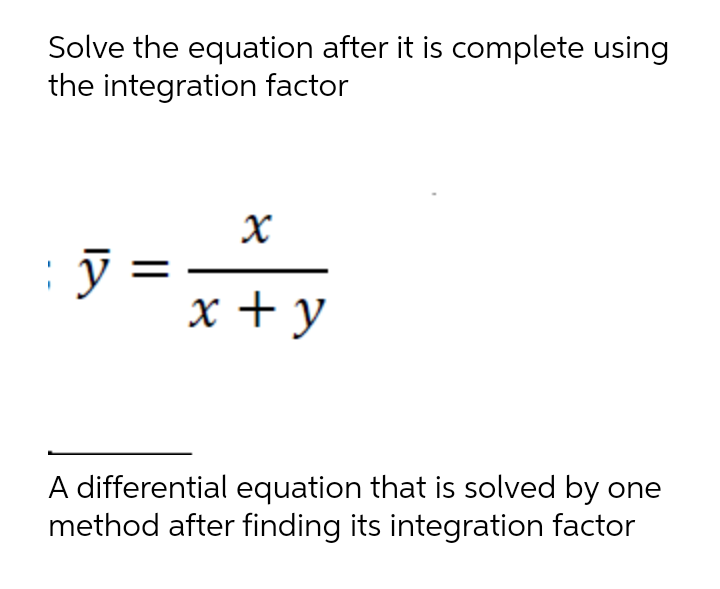 Solve the equation after it is complete using
the integration factor
y =
x + y
A differential equation that is solved by one
method after finding its integration factor
