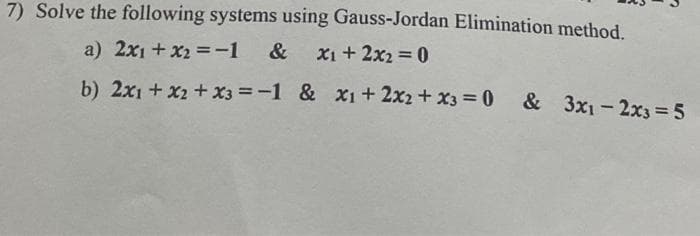 7) Solve the following systems using Gauss-Jordan Elimination method.
a) 2x1 + x2 =-1
&
X1 + 2x2 0
b) 2x1 + x2 + x3 =-1 & x1+ 2x2+ x3 0
& 3x1-2x3 = 5
