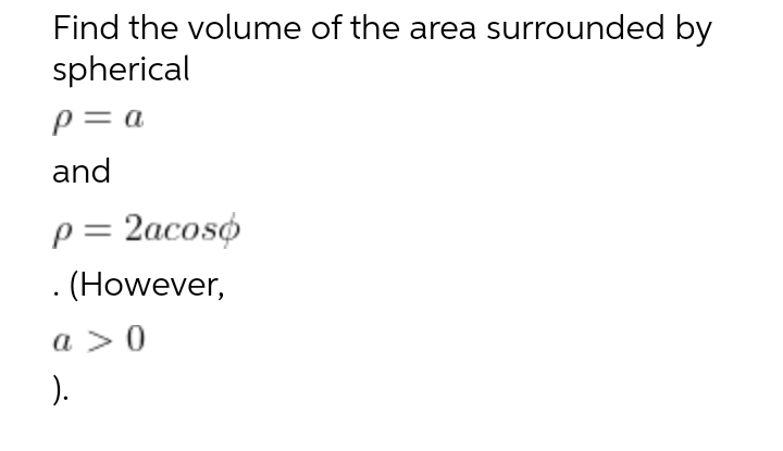 Find the volume of the area surrounded by
spherical
p= a
and
p = 2acoso
. (However,
a > 0
).
