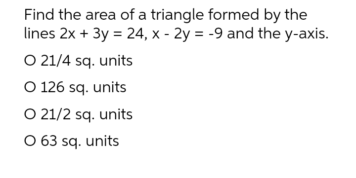 Find the area of a triangle formed by the
lines 2x + 3y = 24, x - 2y = -9 and the y-axis.
O 21/4 sq. units
O 126 sq. units
O 21/2 sq. units
O 63 sq. units
