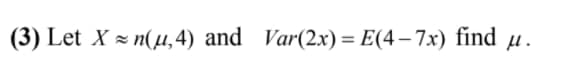 (3) Let X = n(µ,4) and Var(2x) = E(4– 7x) find µ.
%3D
