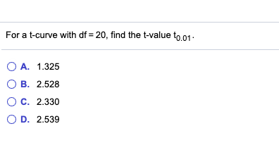 For a t-curve with df = 20, find the t-value to o1:
O A. 1.325
О В. 2.528
О с. 2.330
O D. 2.539
