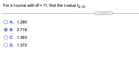 For a t-curve with df = 11, find the t-value to 10:
.....
O A. 1.280
В. 2.718
O C. 1.363
O D. 1.372
