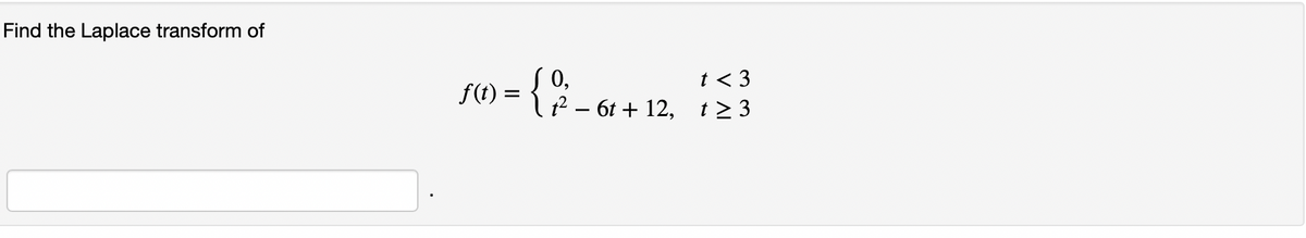 Find the Laplace transform of
t < 3
0,
l2 – 6t + 12, t>3
f(t) =

