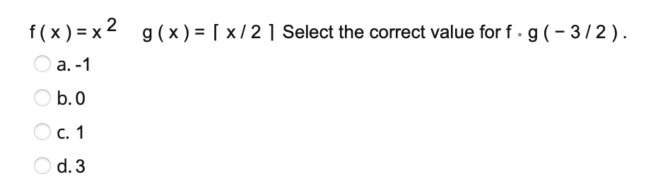 f(x) = x 2
g (x) = [ x/2 | Select the correct value for f · g ( - 3/2).
а. -1
b. 0
Ос. 1
O d. 3
