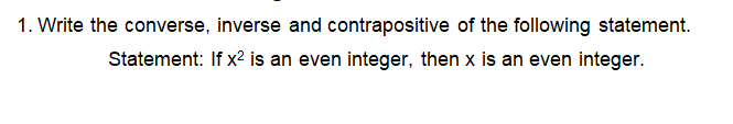 1. Write the converse, inverse and contrapositive of the following statement.
Statement: If x? is an even integer, then x is an even integer.
