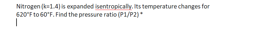 Nitrogen (k=1.4) is expanded isentropically. Its temperature changes for
620°F to 60°F. Find the pressure ratio (P1/P2)*
