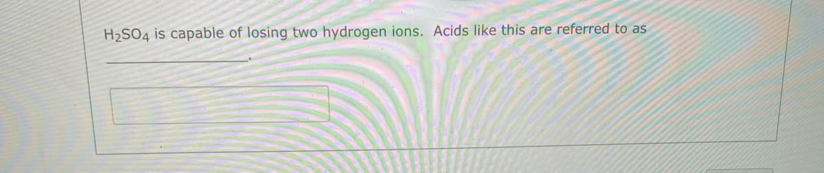 H2SO4 is capable of losing two hydrogen ions. Acids like this are referred to as
