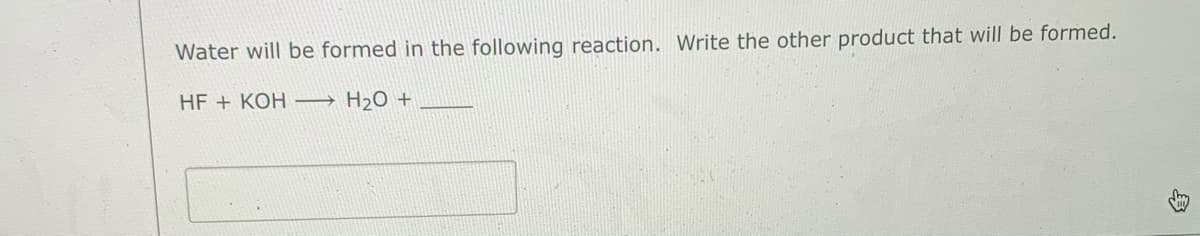 Water will be formed in the following reaction. Write the other product that will be formed.
HF + KOH → H20 +
