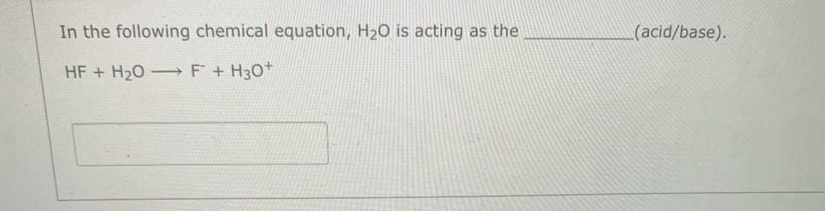 In the following chemical equation, H20 is acting as the
(acid/base).
HF + H20- F + H30*
