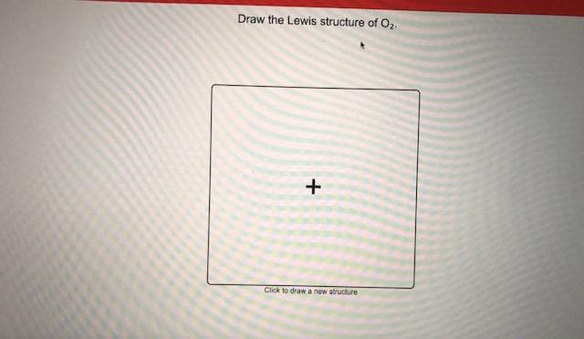 Draw the Lewis structure of O2.
Click to draw a new structure
+

