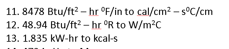 11.8478 Btu/ft² – hr °F/in to cal/cm² - s°C/cm
12. 48.94 Btu/ft² – hr ºR to W/m²C
13. 1.835 kW-hr to kcal-s