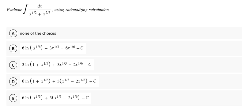 dx
Evaluate -
1/2 + x2/3
X
A) none of the choices
B
using rationalizing substitution.
.
6 In (x1/6) + 3x1/3 - 6x1/6 +C
3 In (1 + x1/3) + 3x¹/3 - 2x¹/6 + C
6 In (1 + x1/6) + 3(x1/3 - 2x1/6) +C
E6 In (x1/3) + 3(x¹/3 - 2x¹/6) +C