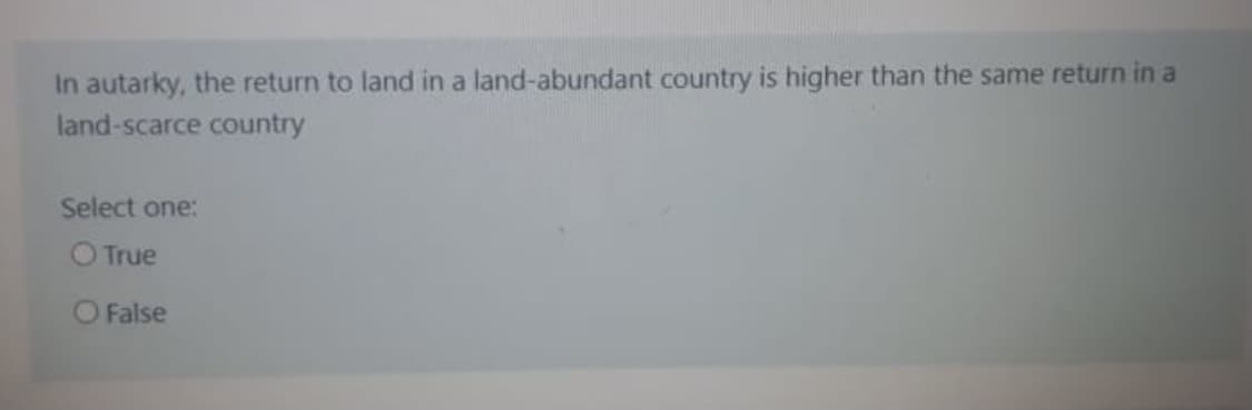 In autarky, the return to land in a land-abundant country is higher than the same return in a
land-scarce country
Select one:
O True
O False
