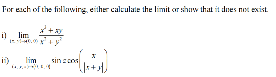 For each of the following, either calculate the limit or show that it does not exist.
x' + xy
i)
lim
2
(x, y)→(0, 0) x² +y
ii)
lim
sin z cos|
(x, y, z)→(0, 0, 0)
x+y
