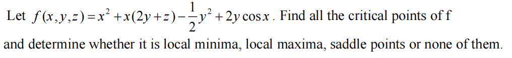 Let f(x,y,z)=x² +x(2y+z)-
1
+ 2y cos x. Find all the critical points of f
and determine whether it is local minima, local maxima, saddle points or none of them.
