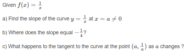 Given f(x) =
1
a) Find the slope of the curve y
at x = a + 0
b) Where does the slope equal –?
-
c) What happens to the tangent to the curve at the point (a, 1) as a changes ?
