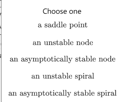 Choose one
a saddle point
an unstable node
an asymptotically stable node
an unstable spiral
an asymptotically stable spiral