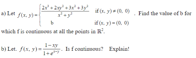 2x +2x² + 3x² +3y²
x²+y?
a) Let f(x, y) ={
if (x, y) # (0, 0)
Find the value of b for
b
if (x, y) = (0, 0)
which f is continuous at all the points in R.
1-ху
b) Let. f(x, y)=-
1+e*-
Is f continuous? Explain!
