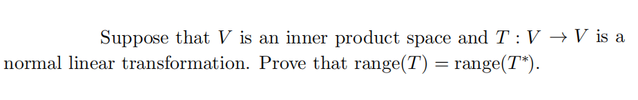 Suppose that V is an inner product space and T : V → V is a
normal linear transformation. Prove that range(T) = range(T*).
