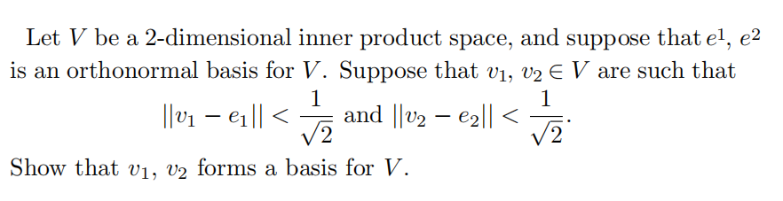 Let V be a 2-dimensional inner product space, and suppose that e', e²
is an orthonormal basis for V. Suppose that v1, v2 E V are such that
1
and ||v2 – e2|| <
V2
1
|lv1 – e1|| <
V2
Show that v1, v2 forms a basis for V.
