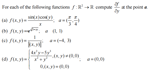 For each of the following functions f: R² →R compute
at the point a.
sin(x)cos(y).
(а) f (х, у) —
a = (-,-)
3'4
(b) ƒ(x, y)==
а (1, 1)
1
(c) f(x, y)=
a = (-4, 3)
[ 4x²y-5y²
(d) f(x, y) = { x² + y²
-,(x, y)#(0,0).
a = (0,0)
0,(x, y) = (0,0)
