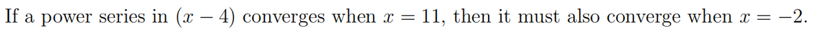 If a power series in (x – 4) converges when x = 11, then it must also converge when x = -2.
