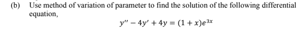 (b) Use method of variation of parameter to find the solution of the following differential
equation,
y" – 4y' + 4y = (1+x)e3x
