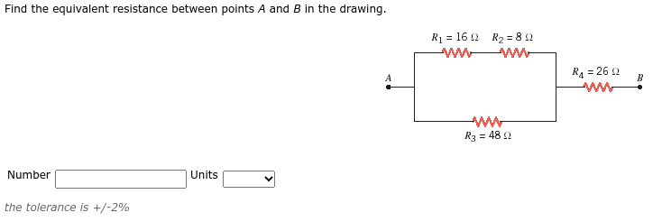 Find the equivalent resistance between points A and B in the drawing.
R1 = 16 2 R2 = 8 2
ww
ww-
R4 = 26 2
ww
R3 = 48 2
Number
Units
the tolerance is +/-2%
