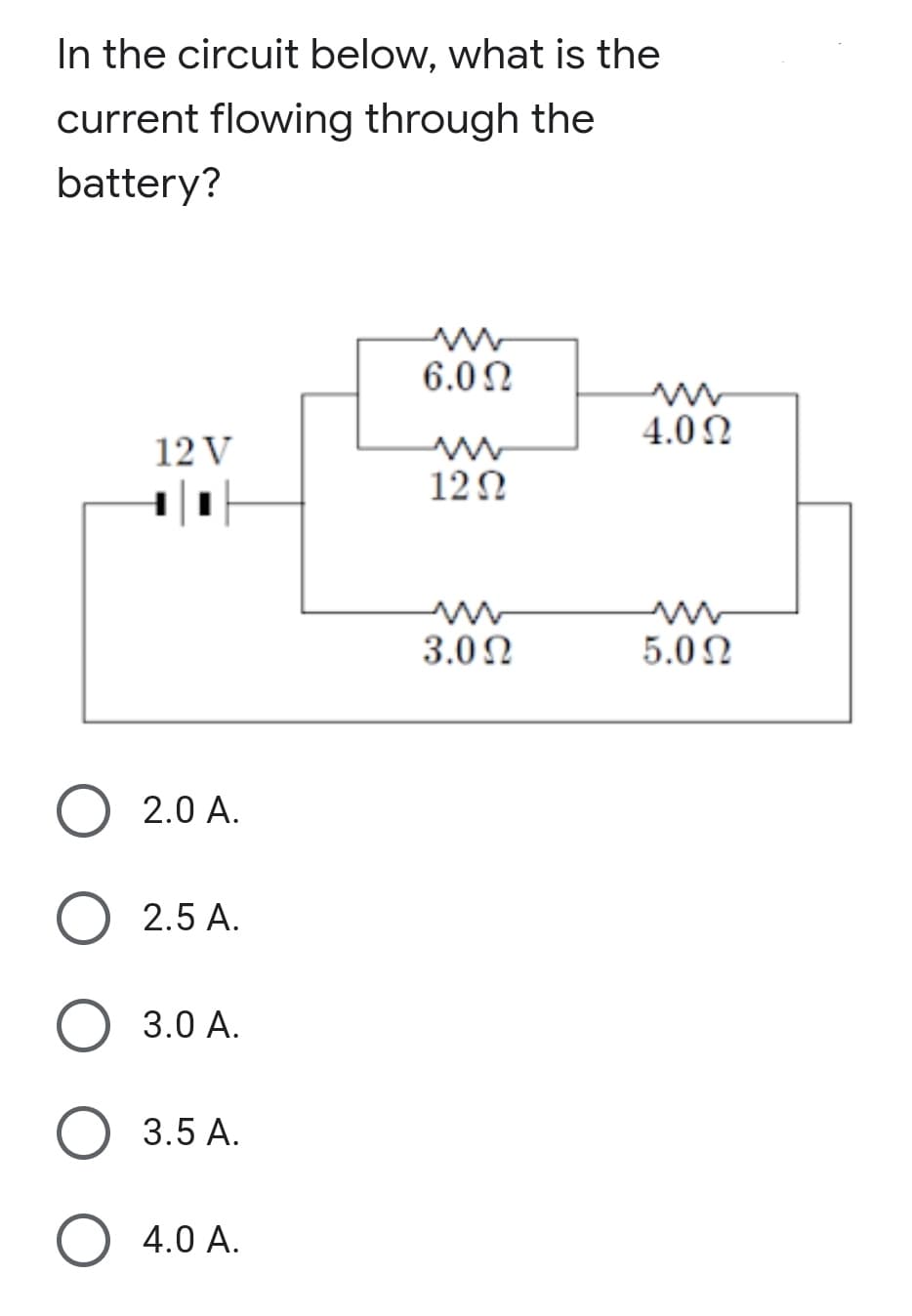 In the circuit below, what is the
current flowing through the
battery?
6.0N
4.0 0
12 V
12Ω
3.0 Ω
5.0N
O 2.0 A.
2.5 A.
3.0 A.
3.5 A.
4.0 A.
