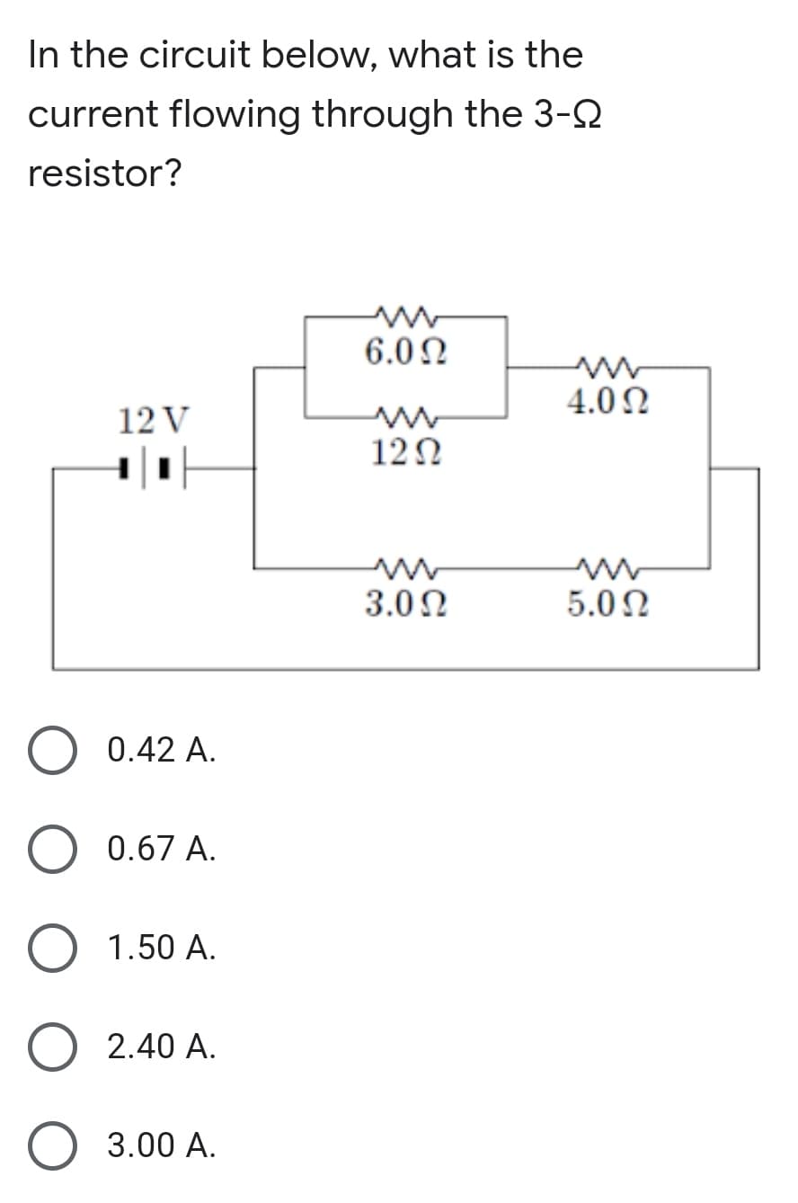 In the circuit below, what is the
current flowing through the 3-2
resistor?
6.0 N
4.0 N
12 V
12N
3.00
5.0N
0.42 A.
0.67 A.
1.50 A.
2.40 A.
3.00 A.
