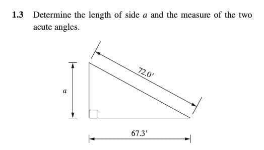 1.3 Determine the length of side a and the measure of the two
acute angles.
72.0'
a
67.3'
