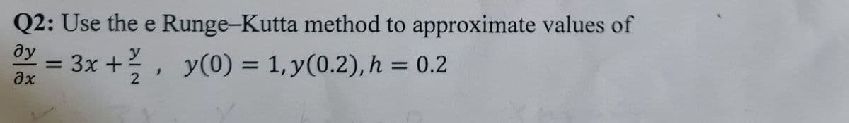 Q2: Use the e Runge-Kutta method to approximate values of
ду
= 3x +?, y(0) = 1, y(0.2), h = 0.2
ax
