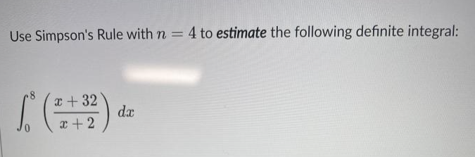 Use Simpson's Rule with n = 4 to estimate the following definite integral:
x + 32
dx
x + 2
