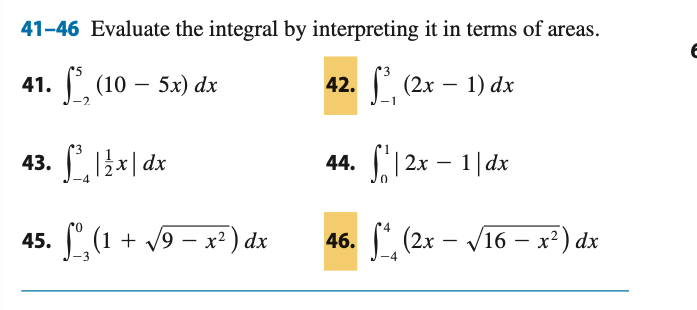 41-46 Evaluate the integral by interpreting it in terms of areas.
41. (10 – 5x) dx
42. (2x – 1) dx
43. 1x| dx
44. 12x – 1|dx
-
45. (1 + v9 – x² ) dx
46. ( (2х — V16 — х?) dx
-
-
-
