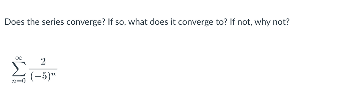 Does the series converge? If so, what does it converge to? If not, why not?
∞ 2
n=0
(-5)n