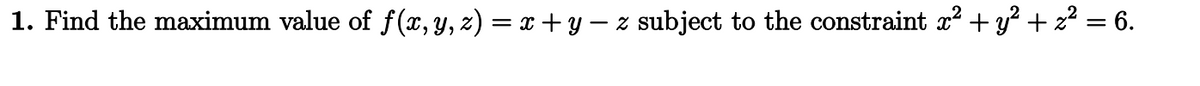 1. Find the maximum value of ƒ(x, y, z) = x + y − z subject to the constraint x² + y² + z² = 6.