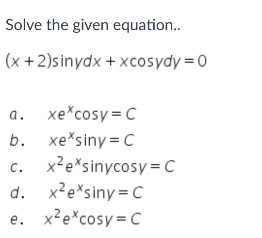 Solve the given equation..
(x + 2)sinydx + xcosydy=0
a.
xe cosy= C
b. xe*siny = C
x²exsinycosy=C
C.
d. x²exsiny=C
e. x²excosy=C