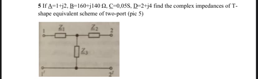 5 If A=1+j2, B=160+j140 N, C=0,05S, D=2+j4 find the complex impedances of T-
shape equivalent scheme of two-port (pic 5)
Z3
